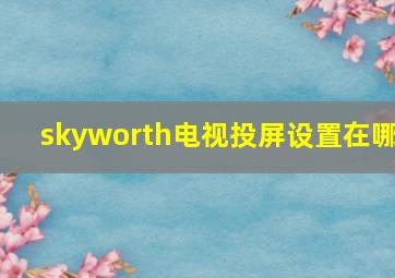 skyworth电视投屏设置在哪