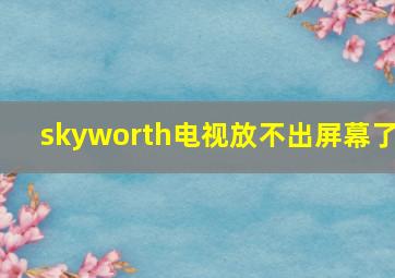 skyworth电视放不出屏幕了