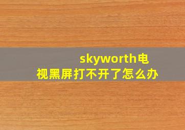 skyworth电视黑屏打不开了怎么办