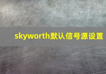 skyworth默认信号源设置