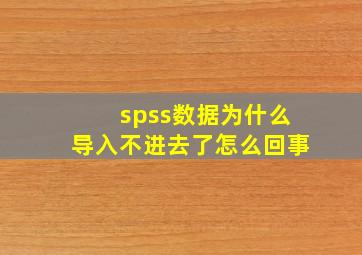 spss数据为什么导入不进去了怎么回事