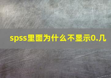 spss里面为什么不显示0.几