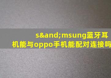 s∧msung蓝牙耳机能与oppo手机能配对连接吗