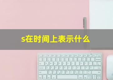 s在时间上表示什么