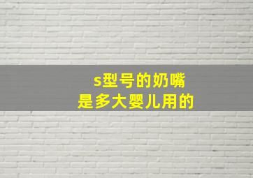 s型号的奶嘴是多大婴儿用的