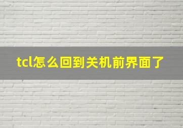 tcl怎么回到关机前界面了