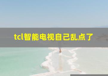 tcl智能电视自己乱点了