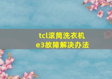 tcl滚筒洗衣机e3故障解决办法