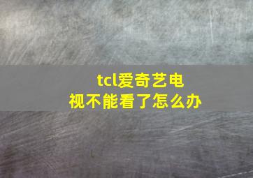 tcl爱奇艺电视不能看了怎么办