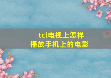 tcl电视上怎样播放手机上的电影