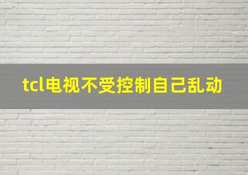 tcl电视不受控制自己乱动