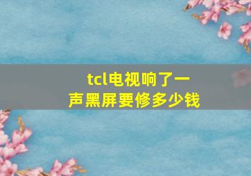 tcl电视响了一声黑屏要修多少钱