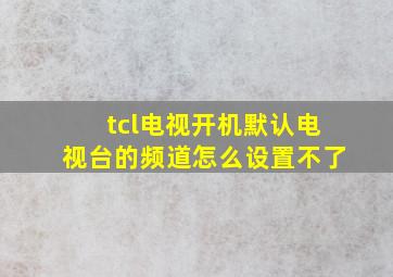 tcl电视开机默认电视台的频道怎么设置不了