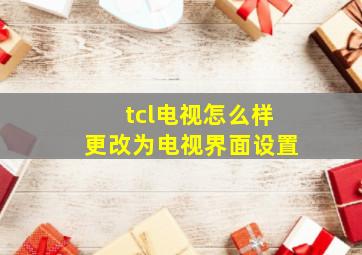 tcl电视怎么样更改为电视界面设置