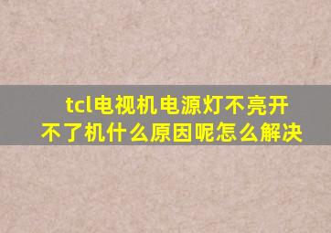 tcl电视机电源灯不亮开不了机什么原因呢怎么解决