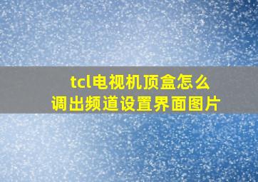 tcl电视机顶盒怎么调出频道设置界面图片