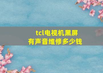 tcl电视机黑屏有声音维修多少钱