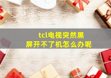 tcl电视突然黑屏开不了机怎么办呢