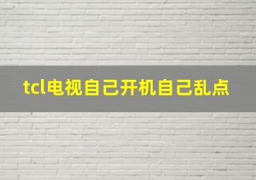 tcl电视自己开机自己乱点