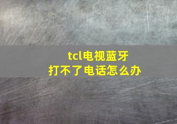 tcl电视蓝牙打不了电话怎么办