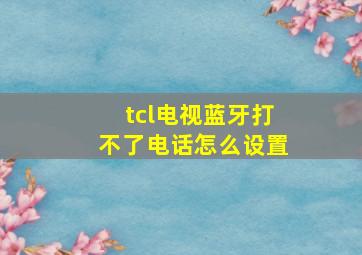 tcl电视蓝牙打不了电话怎么设置