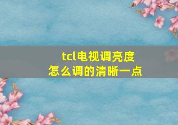 tcl电视调亮度怎么调的清晰一点