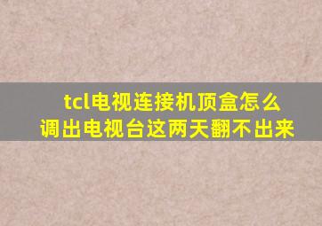 tcl电视连接机顶盒怎么调出电视台这两天翻不出来