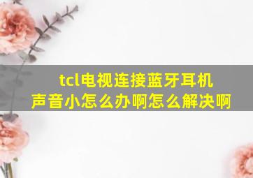 tcl电视连接蓝牙耳机声音小怎么办啊怎么解决啊