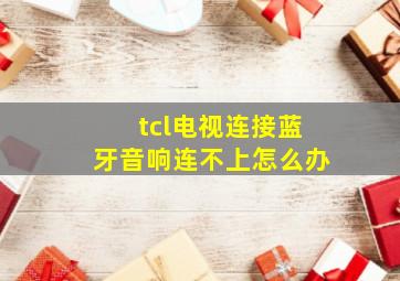 tcl电视连接蓝牙音响连不上怎么办