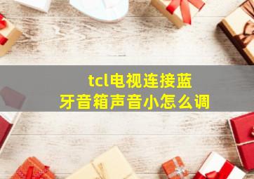 tcl电视连接蓝牙音箱声音小怎么调