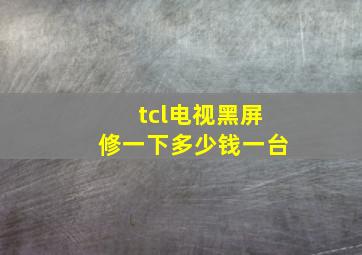 tcl电视黑屏修一下多少钱一台