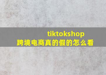 tiktokshop跨境电商真的假的怎么看