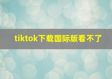 tiktok下载国际版看不了