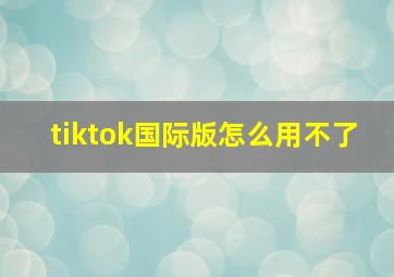 tiktok国际版怎么用不了