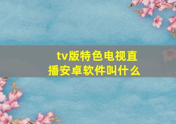 tv版特色电视直播安卓软件叫什么