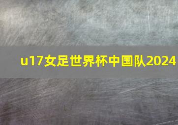 u17女足世界杯中国队2024