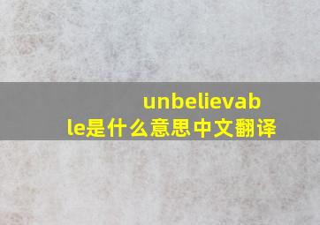 unbelievable是什么意思中文翻译