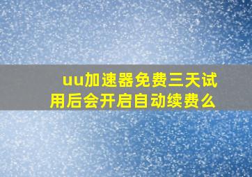 uu加速器免费三天试用后会开启自动续费么