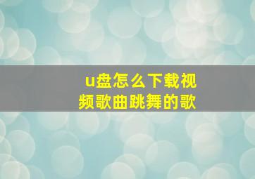 u盘怎么下载视频歌曲跳舞的歌