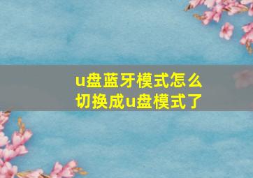 u盘蓝牙模式怎么切换成u盘模式了