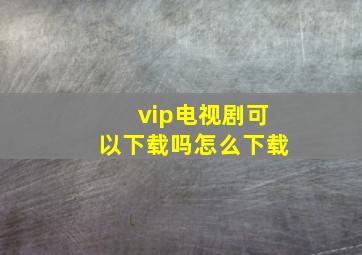 vip电视剧可以下载吗怎么下载