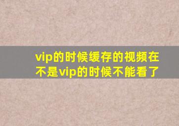 vip的时候缓存的视频在不是vip的时候不能看了