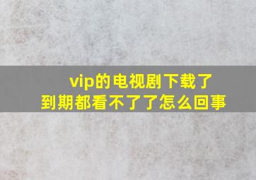 vip的电视剧下载了到期都看不了了怎么回事