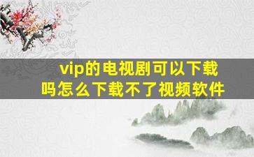 vip的电视剧可以下载吗怎么下载不了视频软件