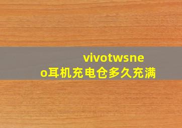 vivotwsneo耳机充电仓多久充满