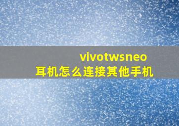 vivotwsneo耳机怎么连接其他手机