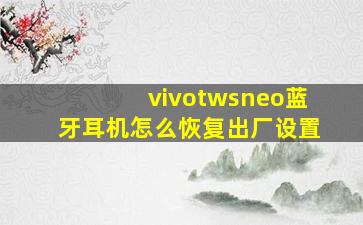 vivotwsneo蓝牙耳机怎么恢复出厂设置