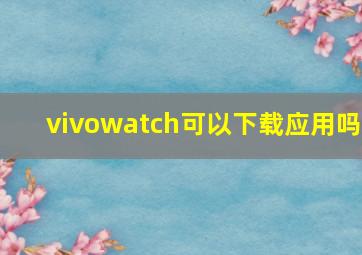 vivowatch可以下载应用吗