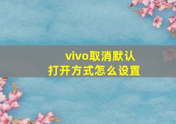 vivo取消默认打开方式怎么设置