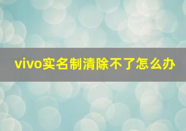 vivo实名制清除不了怎么办